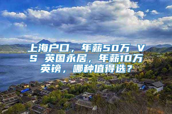 上海户口，年薪50万 VS 英国永居，年薪10万英镑，哪种值得选？