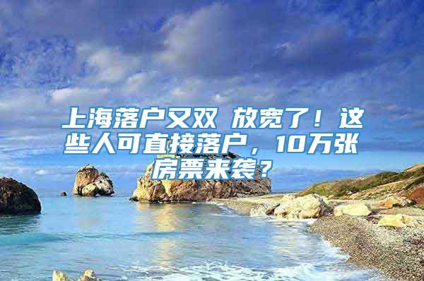 上海落户又双叒放宽了！这些人可直接落户，10万张房票来袭？