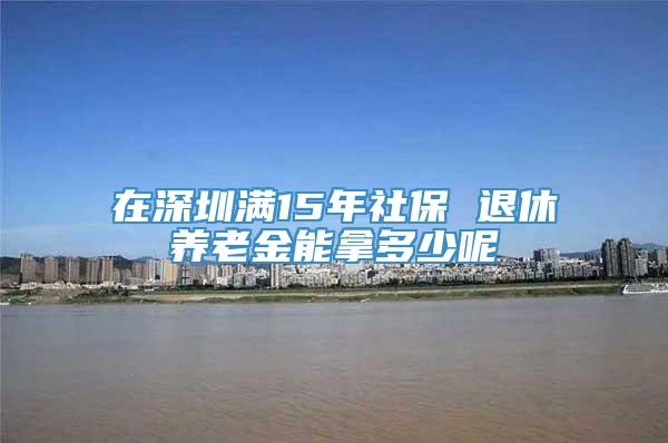 在深圳满15年社保 退休养老金能拿多少呢