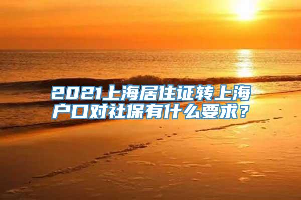 2021上海居住证转上海户口对社保有什么要求？