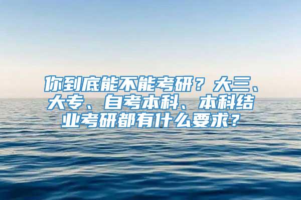 你到底能不能考研？大三、大专、自考本科、本科结业考研都有什么要求？