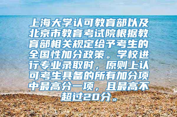 上海大学认可教育部以及北京市教育考试院根据教育部相关规定给予考生的全国性加分政策。学校进行专业录取时，原则上认可考生具备的所有加分项中最高分一项，且最高不超过20分。