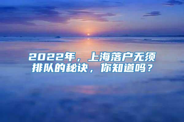 2022年，上海落户无须排队的秘诀，你知道吗？