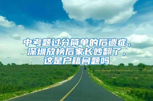 中考题过分简单的后遗症，深圳放榜后家长吵翻了，这是户籍问题吗