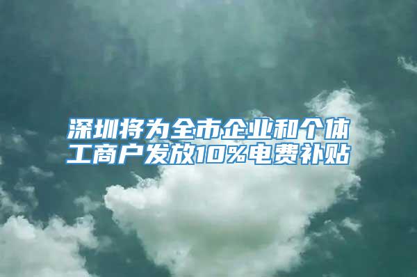 深圳将为全市企业和个体工商户发放10%电费补贴