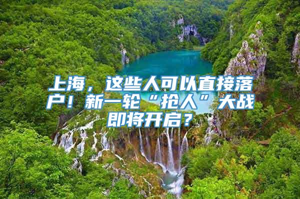 上海，这些人可以直接落户！新一轮“抢人”大战即将开启？