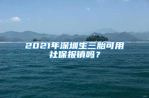 2021年深圳生三胎可用社保报销吗？