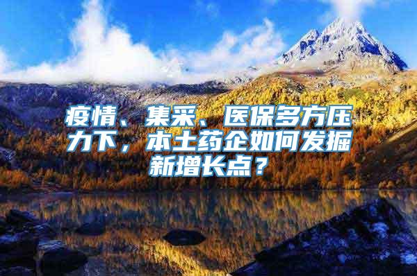 疫情、集采、医保多方压力下，本土药企如何发掘新增长点？