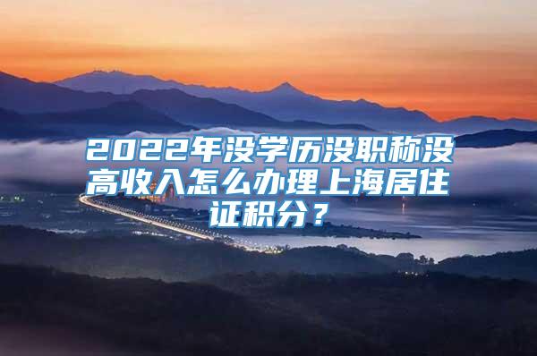 2022年没学历没职称没高收入怎么办理上海居住证积分？