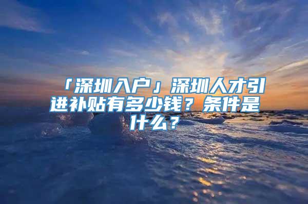 「深圳入户」深圳人才引进补贴有多少钱？条件是什么？