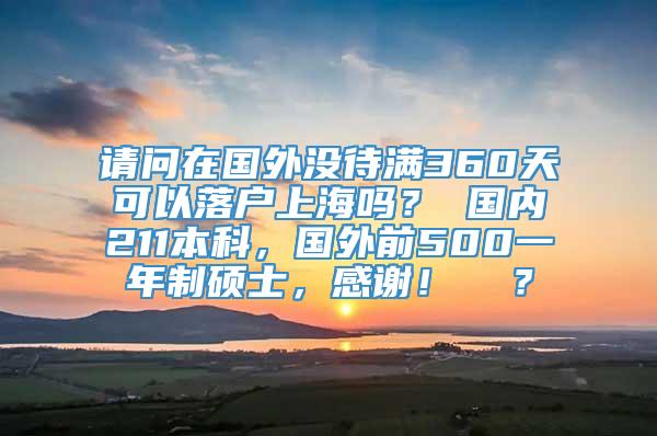 请问在国外没待满360天可以落户上海吗？ 国内211本科，国外前500一年制硕士，感谢！  ？