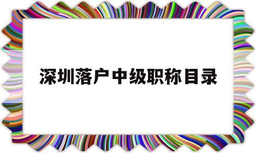 深圳落户中级职称目录(深圳落户中级职称目录表) 深圳核准入户