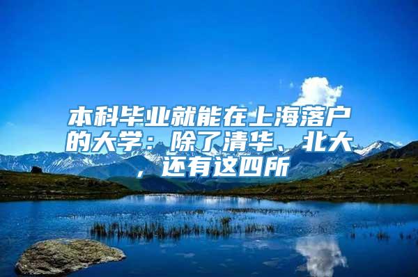 本科毕业就能在上海落户的大学：除了清华、北大，还有这四所