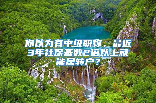 你以为有中级职称，最近3年社保基数2倍以上就能居转户？