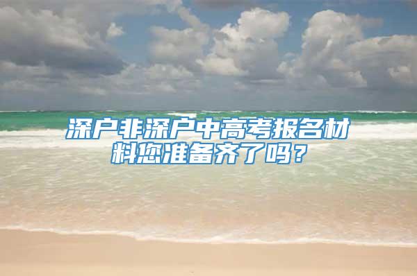 深户非深户中高考报名材料您准备齐了吗？