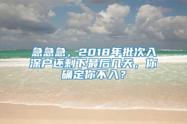 急急急，2018年批次入深户还剩下最后几天，你确定你不入？