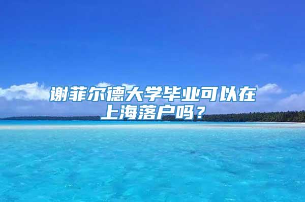 谢菲尔德大学毕业可以在上海落户吗？