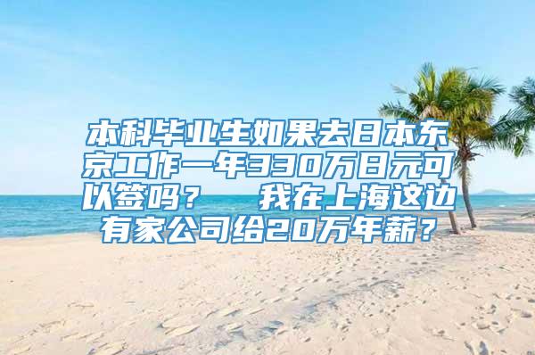 本科毕业生如果去日本东京工作一年330万日元可以签吗？  我在上海这边有家公司给20万年薪？