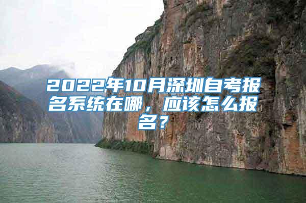 2022年10月深圳自考报名系统在哪，应该怎么报名？