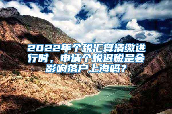 2022年个税汇算清缴进行时，申请个税退税是会影响落户上海吗？