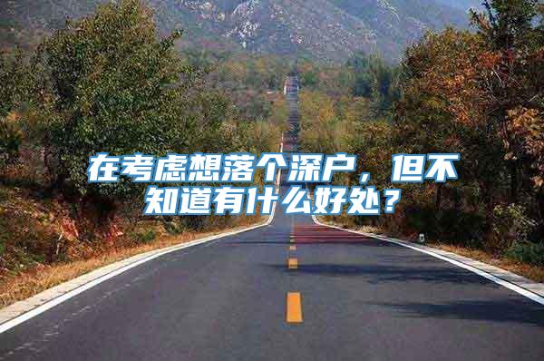 在考虑想落个深户，但不知道有什么好处？