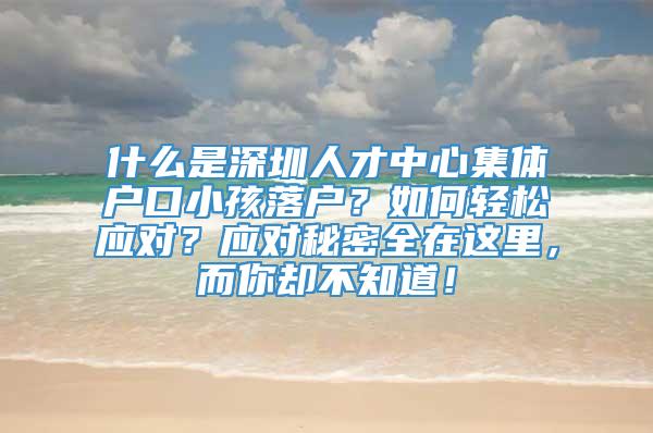 什么是深圳人才中心集体户口小孩落户？如何轻松应对？应对秘密全在这里，而你却不知道！