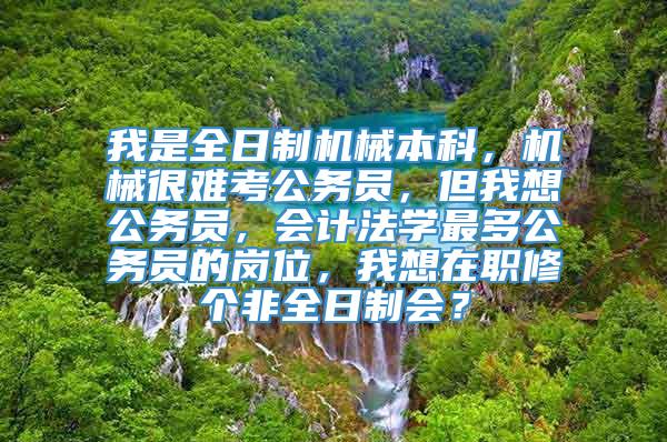 我是全日制机械本科，机械很难考公务员，但我想公务员，会计法学最多公务员的岗位，我想在职修个非全日制会？