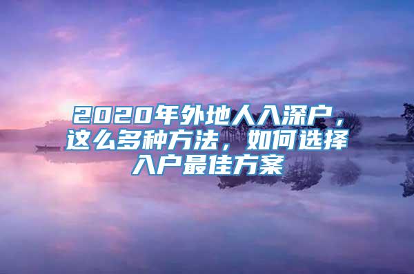 2020年外地人入深户，这么多种方法，如何选择入户最佳方案