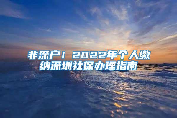 非深户！2022年个人缴纳深圳社保办理指南