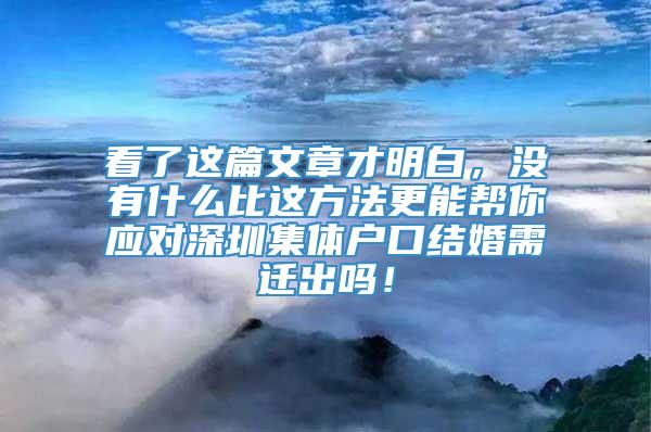 看了这篇文章才明白，没有什么比这方法更能帮你应对深圳集体户口结婚需迁出吗！