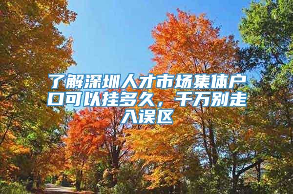 了解深圳人才市场集体户口可以挂多久，千万别走入误区