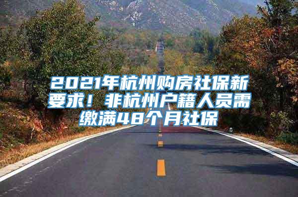 2021年杭州购房社保新要求！非杭州户籍人员需缴满48个月社保