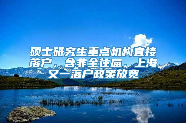 硕士研究生重点机构直接落户，含非全往届，上海又一落户政策放宽