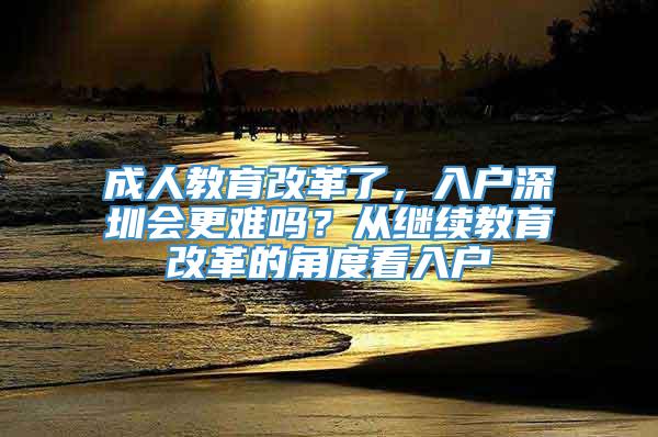 成人教育改革了，入户深圳会更难吗？从继续教育改革的角度看入户