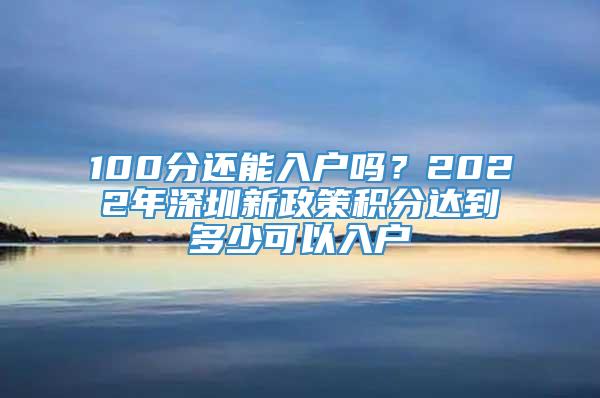 100分还能入户吗？2022年深圳新政策积分达到多少可以入户