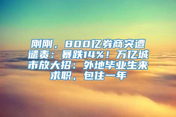 刚刚，800亿券商突遭谴责：暴跌14%！万亿城市放大招：外地毕业生来求职，包住一年