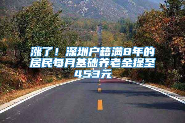 涨了！深圳户籍满8年的居民每月基础养老金提至453元