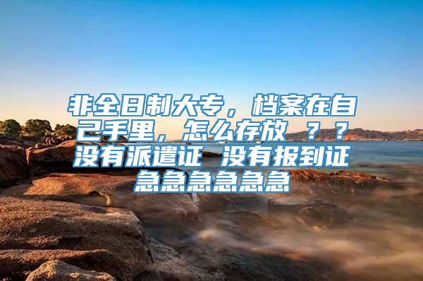 非全日制大专，档案在自己手里，怎么存放 ？？没有派遣证 没有报到证急急急急急急