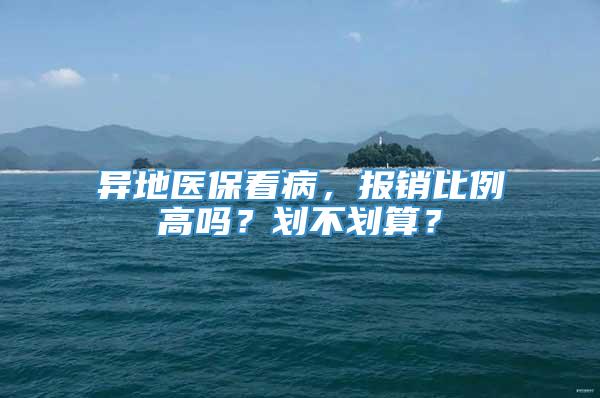 异地医保看病，报销比例高吗？划不划算？