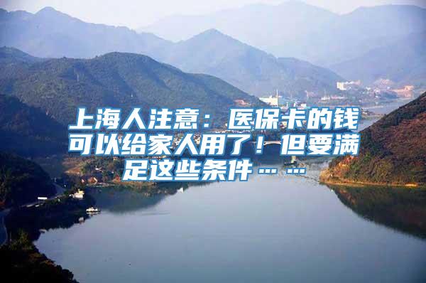 上海人注意：医保卡的钱可以给家人用了！但要满足这些条件……