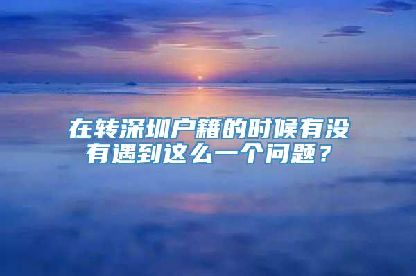 在转深圳户籍的时候有没有遇到这么一个问题？