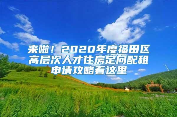 来啦！2020年度福田区高层次人才住房定向配租申请攻略看这里