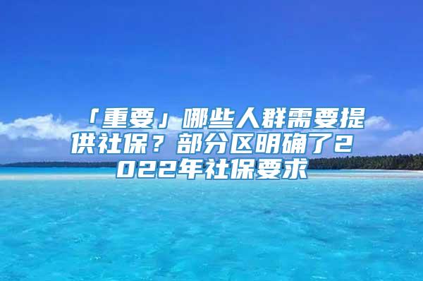 「重要」哪些人群需要提供社保？部分区明确了2022年社保要求