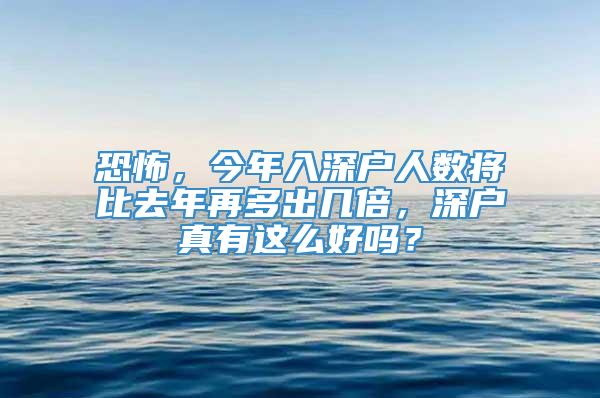 恐怖，今年入深户人数将比去年再多出几倍，深户真有这么好吗？