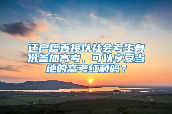 迁户籍直接以社会考生身份参加高考，可以享受当地的高考红利吗？