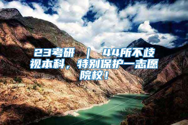 23考研 ｜ 44所不歧视本科，特别保护一志愿院校！