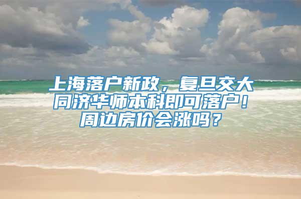 上海落户新政，复旦交大同济华师本科即可落户！周边房价会涨吗？