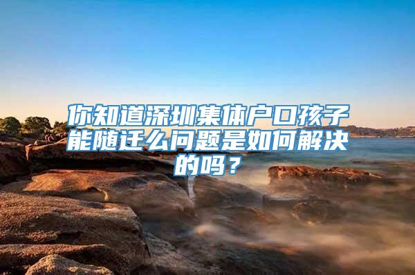 你知道深圳集体户口孩子能随迁么问题是如何解决的吗？