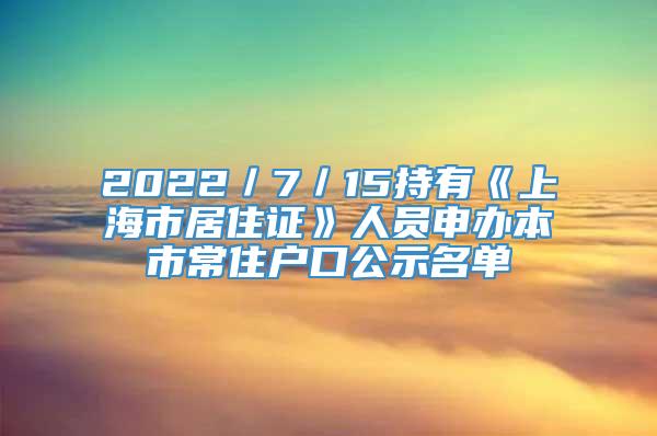 2022／7／15持有《上海市居住证》人员申办本市常住户口公示名单