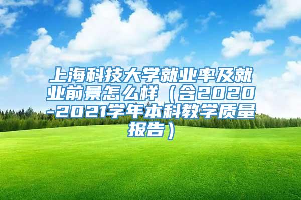 上海科技大学就业率及就业前景怎么样（含2020-2021学年本科教学质量报告）